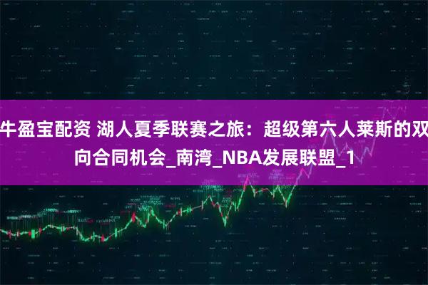 牛盈宝配资 湖人夏季联赛之旅：超级第六人莱斯的双向合同机会_南湾_NBA发展联盟_1