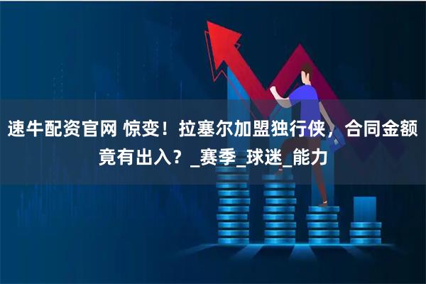 速牛配资官网 惊变！拉塞尔加盟独行侠，合同金额竟有出入？_赛季_球迷_能力