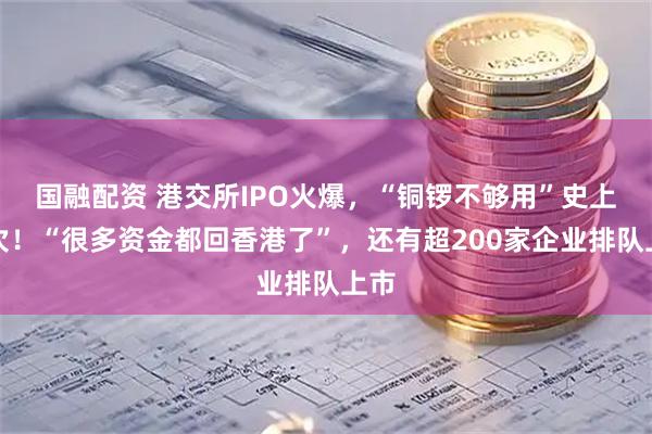 国融配资 港交所IPO火爆，“铜锣不够用”史上首次！“很多资金都回香港了”，还有超200家企业排队上市