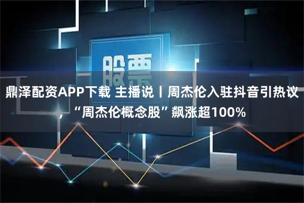 鼎泽配资APP下载 主播说丨周杰伦入驻抖音引热议，“周杰伦概念股”飙涨超100%