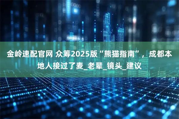 金岭速配官网 众筹2025版“熊猫指南”，成都本地人接过了麦_老辈_镜头_建议