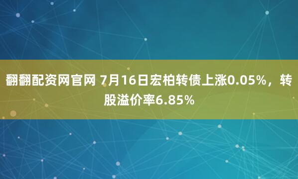 翻翻配资网官网 7月16日宏柏转债上涨0.05%，转股溢价率6.85%