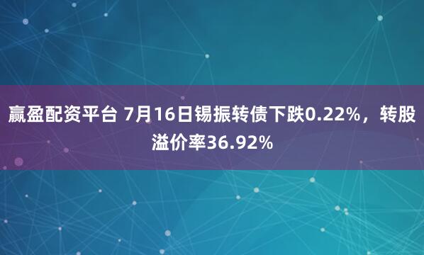 赢盈配资平台 7月16日锡振转债下跌0.22%，转股溢价率36.92%