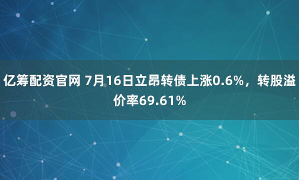 亿筹配资官网 7月16日立昂转债上涨0.6%，转股溢价率69.61%