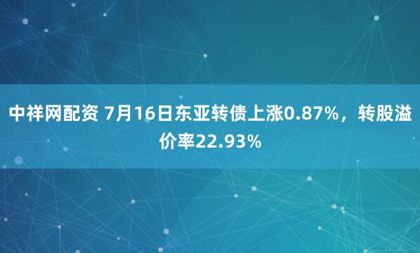 中祥网配资 7月16日东亚转债上涨0.87%，转股溢价率22.93%