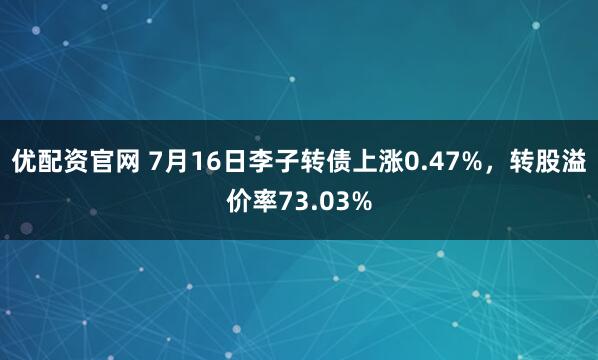 优配资官网 7月16日李子转债上涨0.47%，转股溢价率73.03%