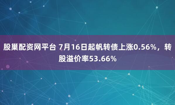 股巢配资网平台 7月16日起帆转债上涨0.56%，转股溢价率53.66%