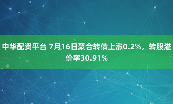 中华配资平台 7月16日聚合转债上涨0.2%，转股溢价率30.91%