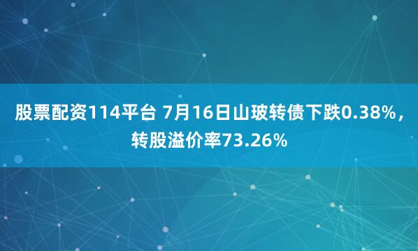 股票配资114平台 7月16日山玻转债下跌0.38%，转股溢价率73.26%