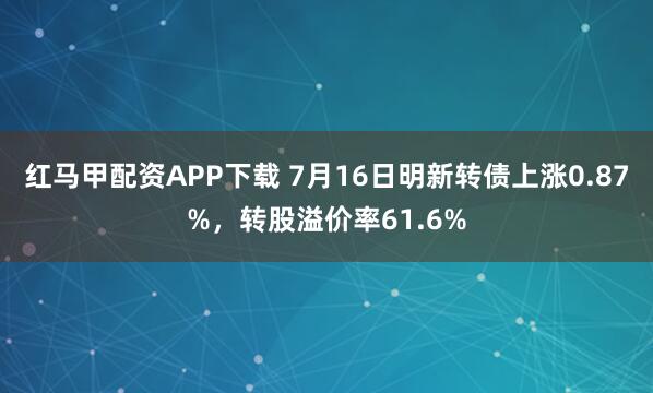 红马甲配资APP下载 7月16日明新转债上涨0.87%，转股溢价率61.6%