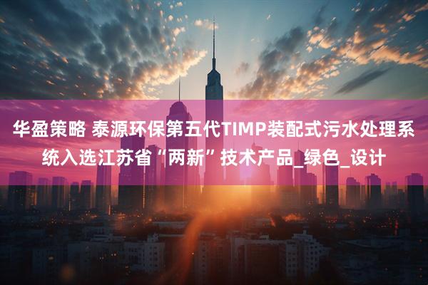 华盈策略 泰源环保第五代TIMP装配式污水处理系统入选江苏省“两新”技术产品_绿色_设计