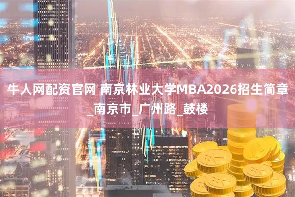 牛人网配资官网 南京林业大学MBA2026招生简章_南京市_广州路_鼓楼