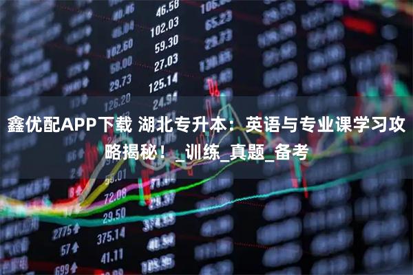 鑫优配APP下载 湖北专升本：英语与专业课学习攻略揭秘！_训练_真题_备考
