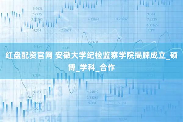 红盘配资官网 安徽大学纪检监察学院揭牌成立_硕博_学科_合作