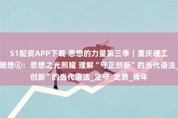 51配资APP下载 思想的力量第三季｜重庆理工大学观察实践团随想⑥：思想之光照耀 理解“守正创新”的当代语法_坚守_龙勇_青年