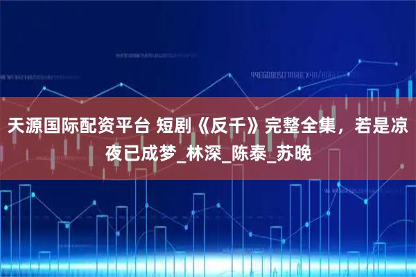 天源国际配资平台 短剧《反千》完整全集，若是凉夜已成梦_林深_陈泰_苏晚