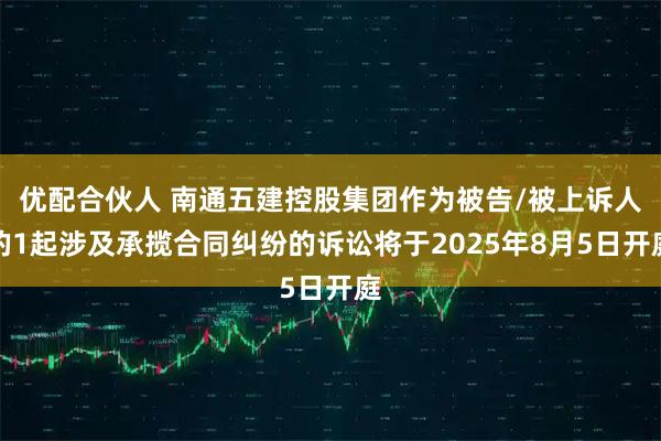优配合伙人 南通五建控股集团作为被告/被上诉人的1起涉及承揽合同纠纷的诉讼将于2025年8月5日开庭