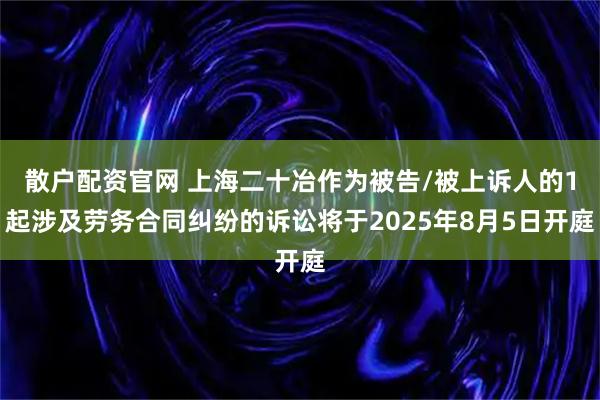 散户配资官网 上海二十冶作为被告/被上诉人的1起涉及劳务合同纠纷的诉讼将于2025年8月5日开庭