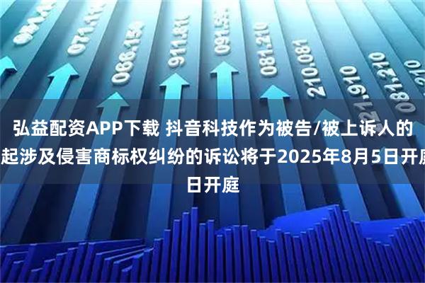 弘益配资APP下载 抖音科技作为被告/被上诉人的7起涉及侵害商标权纠纷的诉讼将于2025年8月5日开庭