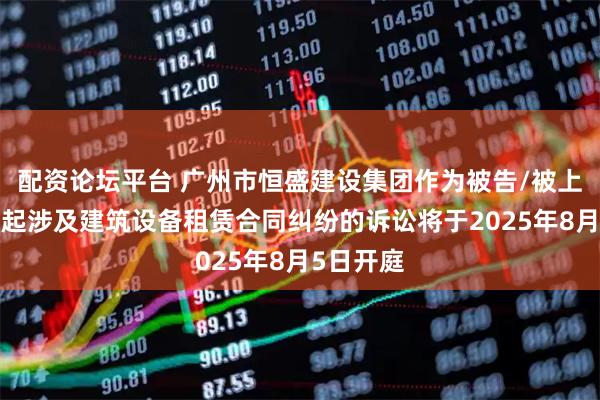 配资论坛平台 广州市恒盛建设集团作为被告/被上诉人的1起涉及建筑设备租赁合同纠纷的诉讼将于2025年8月5日开庭