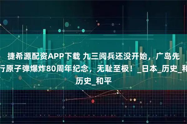 捷希源配资APP下载 九三阅兵还没开始，广岛先举行原子弹爆炸80周年纪念，无耻至极！_日本_历史_和平