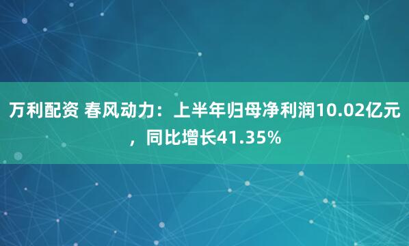 万利配资 春风动力：上半年归母净利润10.02亿元，同比增长41.35%