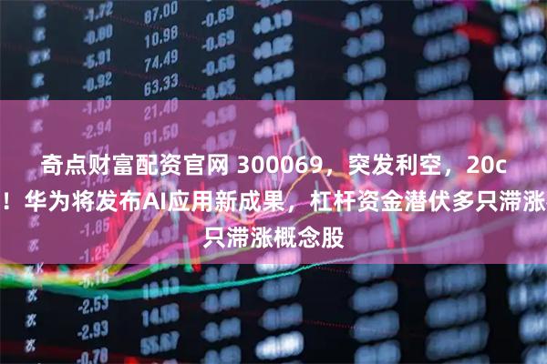 奇点财富配资官网 300069，突发利空，20cm跌停！华为将发布AI应用新成果，杠杆资金潜伏多只滞涨概念股