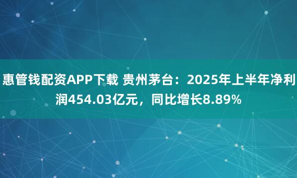 惠管钱配资APP下载 贵州茅台：2025年上半年净利润454.03亿元，同比增长8.89%