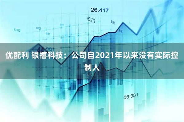 优配利 银禧科技：公司自2021年以来没有实际控制人