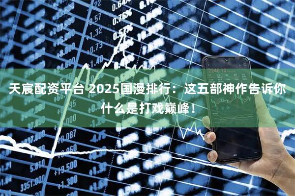 天宸配资平台 2025国漫排行：这五部神作告诉你什么是打戏巅峰！