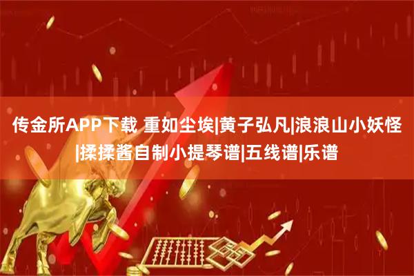 传金所APP下载 重如尘埃|黄子弘凡|浪浪山小妖怪|揉揉酱自制小提琴谱|五线谱|乐谱