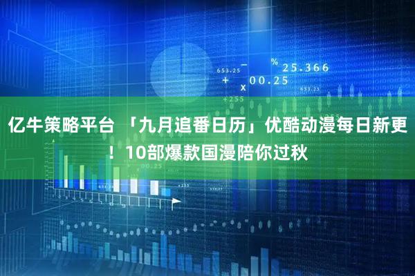 亿牛策略平台 「九月追番日历」优酷动漫每日新更！10部爆款国漫陪你过秋
