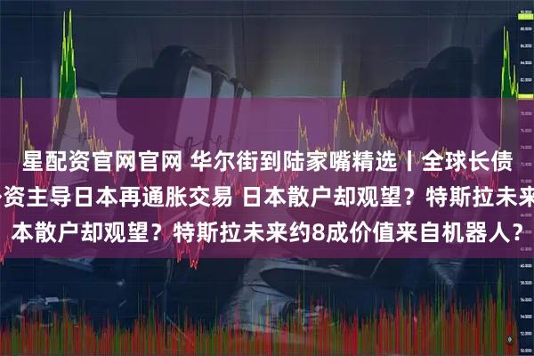 星配资官网官网 华尔街到陆家嘴精选丨全球长债逃不过季节性下跌？外资主导日本再通胀交易 日本散户却观望？特斯拉未来约8成价值来自机器人？