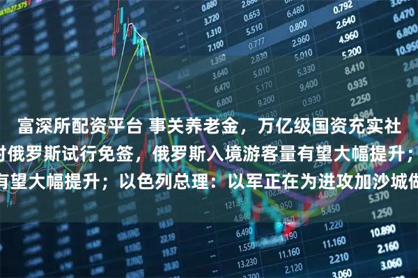 富深所配资平台 事关养老金，万亿级国资充实社保免征3项税收；中国对俄罗斯试行免签，俄罗斯入境游客量有望大幅提升；以色列总理：以军正在为进攻加沙城做准备｜早报