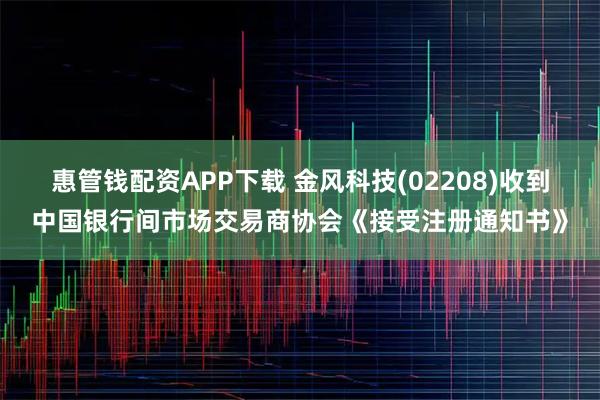 惠管钱配资APP下载 金风科技(02208)收到中国银行间市场交易商协会《接受注册通知书》