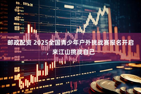 邮政配资 2025全国青少年户外挑战赛报名开启,来江山挑战自己