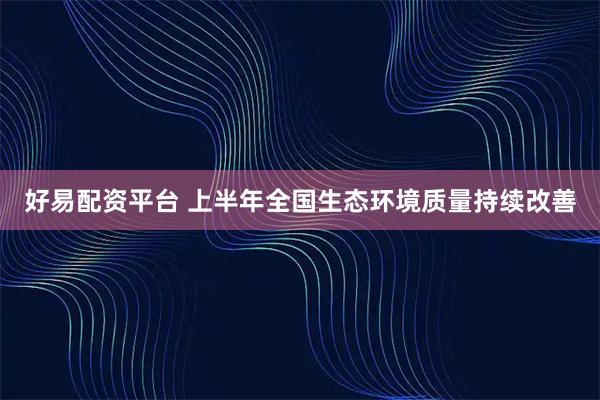 好易配资平台 上半年全国生态环境质量持续改善