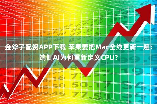 金斧子配资APP下载 苹果要把Mac全线更新一遍:端侧AI为何重新定义CPU?